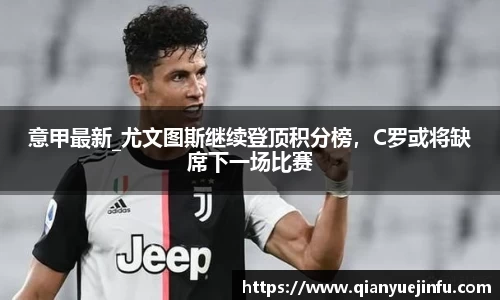意甲最新_尤文图斯继续登顶积分榜，C罗或将缺席下一场比赛